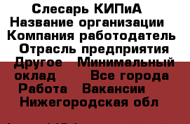 Слесарь КИПиА › Название организации ­ Компания-работодатель › Отрасль предприятия ­ Другое › Минимальный оклад ­ 1 - Все города Работа » Вакансии   . Нижегородская обл.